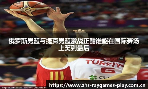俄罗斯男篮与捷克男篮激战正酣谁能在国际赛场上笑到最后
